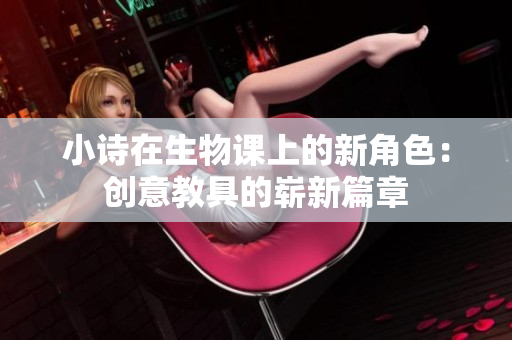 小詩(shī)在生物課上的新角色：創(chuàng)意教具的嶄新篇章