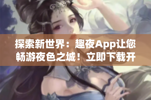 探索新世界：趣夜App讓您暢游夜色之城！立即下載開啟夜間探險之旅！
