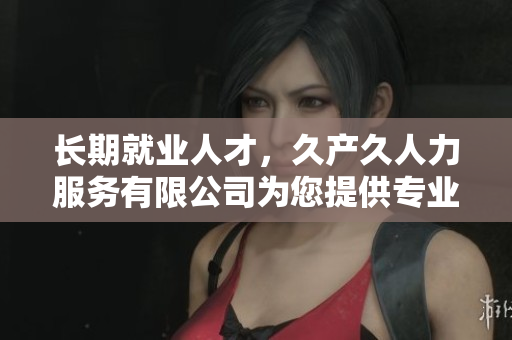 長(zhǎng)期就業(yè)人才，久產(chǎn)久人力服務(wù)有限公司為您提供專(zhuān)業(yè)支持與可持續(xù)發(fā)展