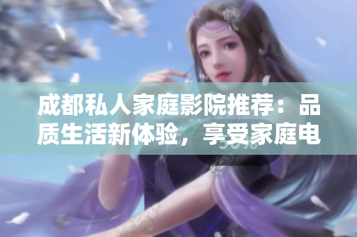 成都私人家庭影院推薦：品質(zhì)生活新體驗(yàn)，享受家庭電影樂趣