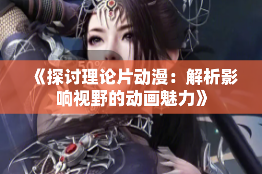 《探討理論片動(dòng)漫：解析影響視野的動(dòng)畫(huà)魅力》