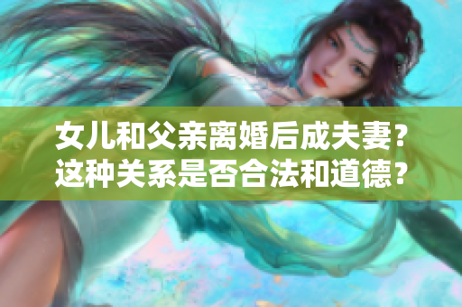 女兒和父親離婚后成夫妻？這種關(guān)系是否合法和道德？