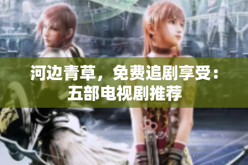 河邊青草，免費(fèi)追劇享受：五部電視劇推薦