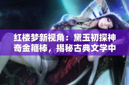 紅樓夢(mèng)新視角：黛玉初探神奇金箍棒，揭秘古典文學(xué)中的驚世奇跡