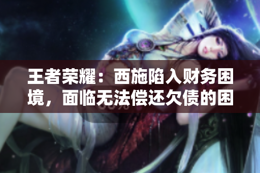 王者榮耀：西施陷入財(cái)務(wù)困境，面臨無法償還欠債的困境