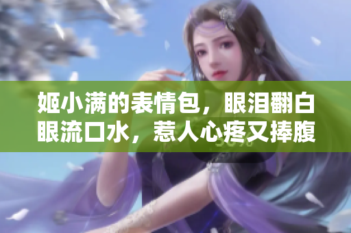 姬小滿的表情包，眼淚翻白眼流口水，惹人心疼又捧腹