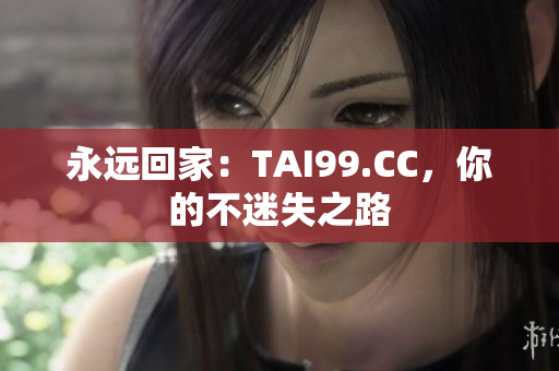 永遠(yuǎn)回家：TAI99.CC，你的不迷失之路