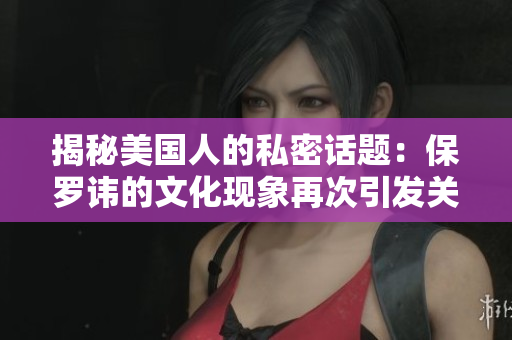 揭秘美國(guó)人的私密話題：保羅諱的文化現(xiàn)象再次引發(fā)關(guān)注
