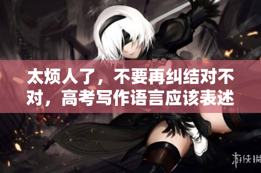 太煩人了，不要再糾結(jié)對(duì)不對(duì)，高考寫(xiě)作語(yǔ)言應(yīng)該表述簡(jiǎn)潔清晰