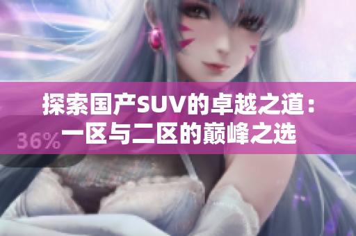 探索國(guó)產(chǎn)SUV的卓越之道：一區(qū)與二區(qū)的巔峰之選