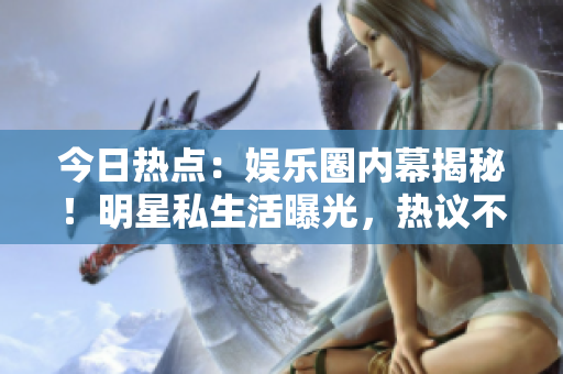 今日熱點(diǎn)：娛樂圈內(nèi)幕揭秘！明星私生活曝光，熱議不斷