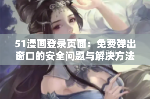 51漫畫登錄頁面：免費(fèi)彈出窗口的安全問題與解決方法詳解