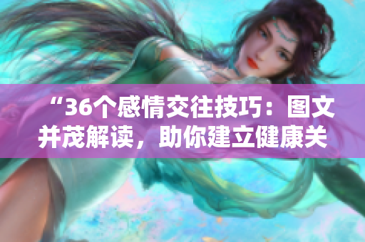 “36個(gè)感情交往技巧：圖文并茂解讀，助你建立健康關(guān)系！”