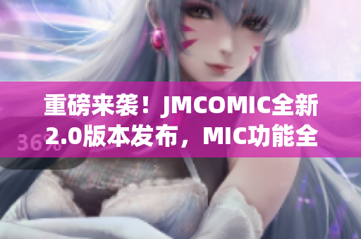重磅來襲！JMCOMIC全新2.0版本發(fā)布，MIC功能全面升級(jí)