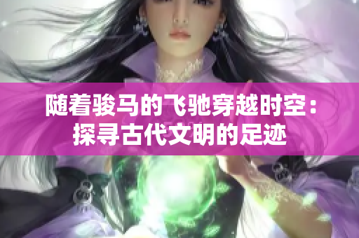 隨著駿馬的飛馳穿越時(shí)空：探尋古代文明的足跡