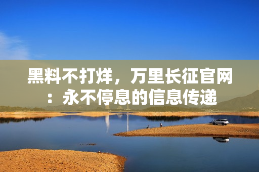 黑料不打烊，萬里長征官網(wǎng)：永不停息的信息傳遞