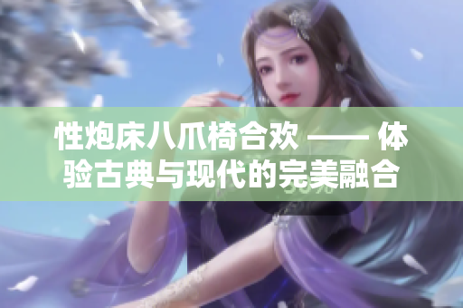 性炮床八爪椅合歡 —— 體驗(yàn)古典與現(xiàn)代的完美融合