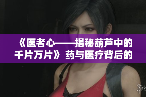 《醫(yī)者心——揭秘葫蘆中的千片萬(wàn)片》 藥與醫(yī)療背后的故事