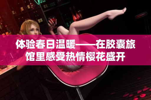 體驗(yàn)春日溫暖——在膠囊旅館里感受熱情櫻花盛開