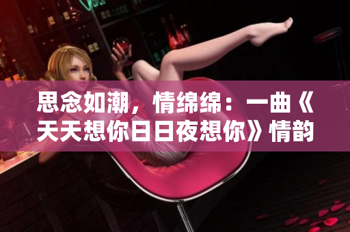 思念如潮，情綿綿：一曲《天天想你日日夜想你》情韻依舊