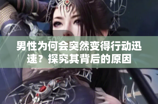 男性為何會(huì)突然變得行動(dòng)迅速？探究其背后的原因