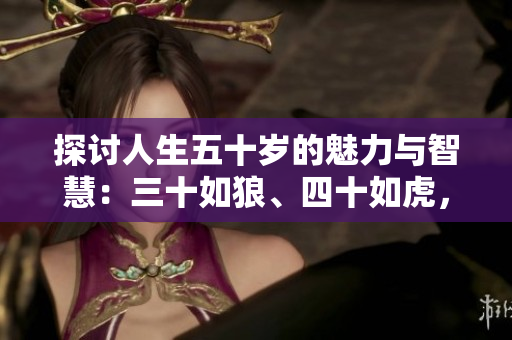 探討人生五十歲的魅力與智慧：三十如狼、四十如虎，那五十呢？