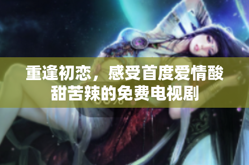 重逢初戀，感受首度愛情酸甜苦辣的免費(fèi)電視劇