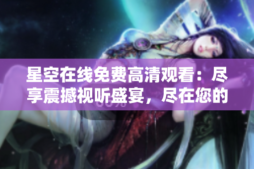 星空在線免費(fèi)高清觀看：盡享震撼視聽盛宴，盡在您的指尖！ 