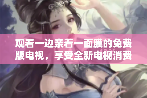 觀看一邊親著一面膜的免費(fèi)版電視，享受全新電視消費(fèi)體驗(yàn)