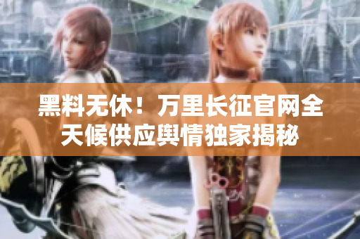 黑料無休！萬里長征官網(wǎng)全天候供應(yīng)輿情獨家揭秘