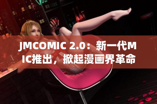 JMCOMIC 2.0：新一代MIC推出，掀起漫畫界革命