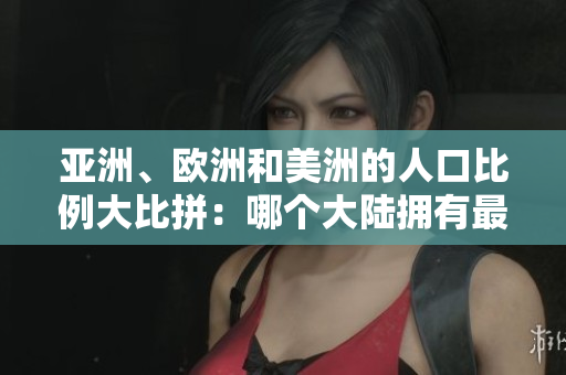 亞洲、歐洲和美洲的人口比例大比拼：哪個大陸擁有最多人口？
