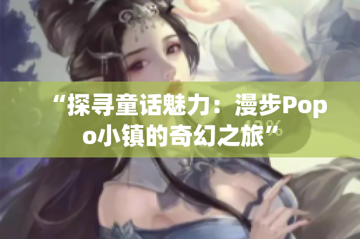 “探尋童話魅力：漫步Popo小鎮(zhèn)的奇幻之旅”