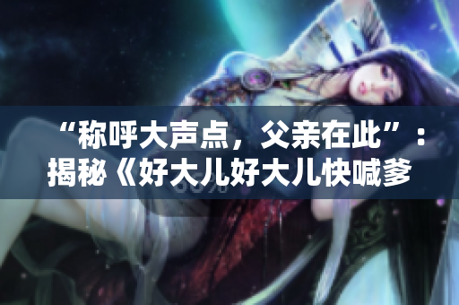 “稱呼大聲點(diǎn)，父親在此”：揭秘《好大兒好大兒快喊爹》熱播背后的故事