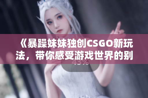 《暴躁妹妹獨創(chuàng)CSGO新玩法，帶你感受游戲世界的別樣刺激與樂趣》
