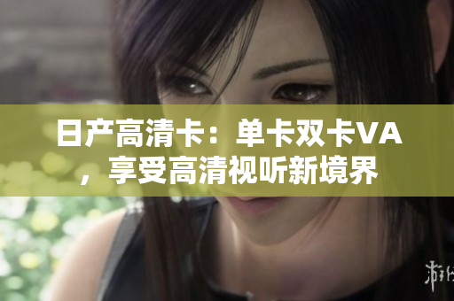 日產(chǎn)高清卡：單卡雙卡VA，享受高清視聽新境界