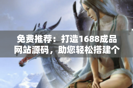 免費(fèi)推薦：打造1688成品網(wǎng)站源碼，助您輕松搭建個(gè)性化網(wǎng)站