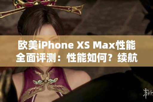 歐美iPhone XS Max性能全面評(píng)測(cè)：性能如何？續(xù)航表現(xiàn)如何？深度解析！