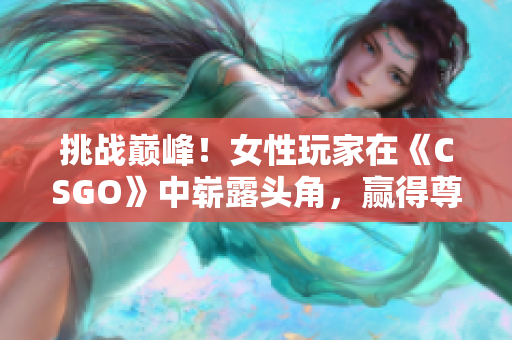 挑戰(zhàn)巔峰！女性玩家在《CSGO》中嶄露頭角，贏得尊重與榮耀