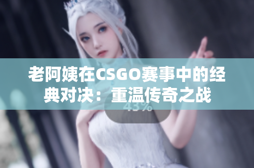 老阿姨在CSGO賽事中的經(jīng)典對決：重溫傳奇之戰(zhàn)