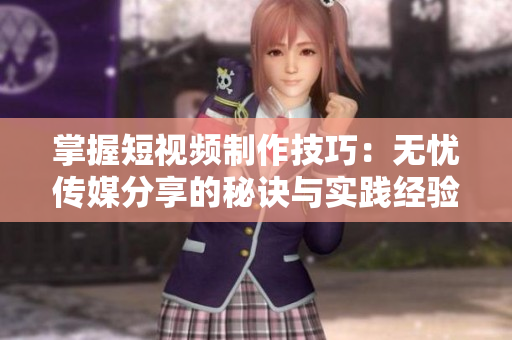 掌握短視頻制作技巧：無憂傳媒分享的秘訣與實踐經(jīng)驗