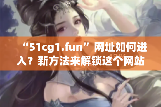 “51cg1.fun”網(wǎng)址如何進(jìn)入？新方法來(lái)解鎖這個(gè)網(wǎng)站