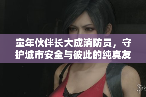 童年伙伴長大成消防員，守護(hù)城市安全與彼此的純真友誼