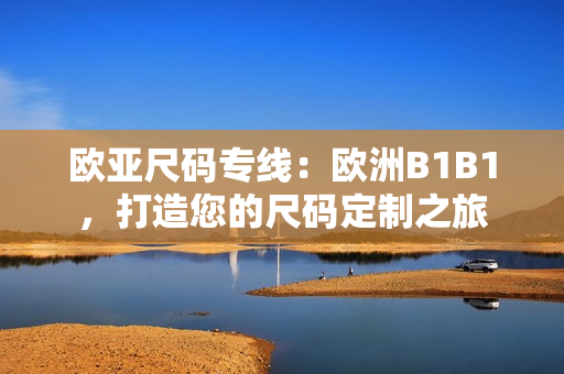 歐亞尺碼專線：歐洲B1B1，打造您的尺碼定制之旅