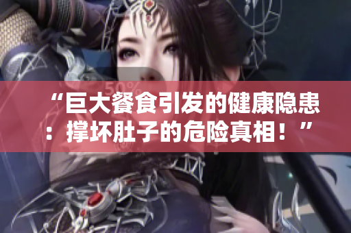 “巨大餐食引發(fā)的健康隱患：撐壞肚子的危險(xiǎn)真相！”