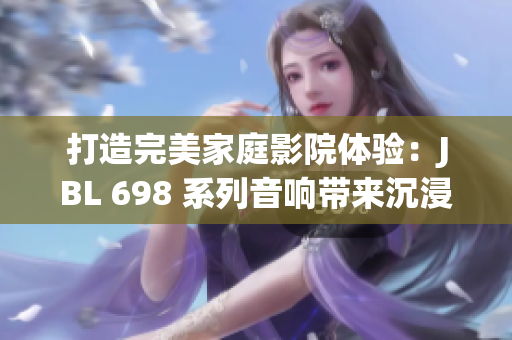 打造完美家庭影院體驗(yàn)：JBL 698 系列音響帶來沉浸式視聽享受