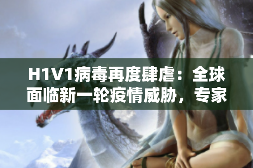 H1V1病毒再度肆虐：全球面臨新一輪疫情威脅，專家呼吁采取緊急措施