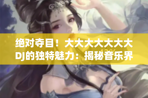 絕對(duì)奪目！大大大大大大大DJ的獨(dú)特魅力：揭秘音樂界巨星的驚人秘密