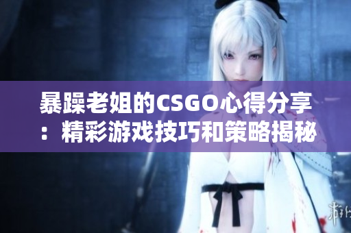 暴躁老姐的CSGO心得分享：精彩游戲技巧和策略揭秘！