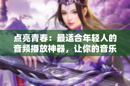 點(diǎn)亮青春：最適合年輕人的音頻播放神器，讓你的音樂世界更加豐富多彩！